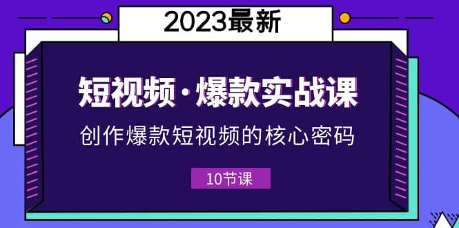 2023短视频·爆款实战课，创作·爆款短视频的核心·密码（10节视频课）-让一部分人先富起来默财创业网