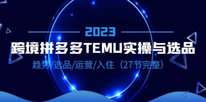 2023跨境·拼多多·TEMU实操与选品，趋势·选品·运营·入住（27节完整）-让一部分人先富起来默财创业网