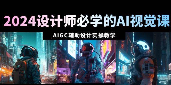 2024设计师必学的AI视觉课：AIGC辅助设计实操教学（66节课）-让一部分人先富起来默财创业网
