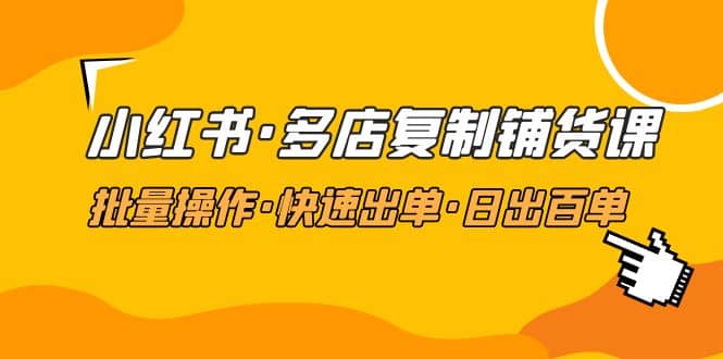 小红书·多店复制铺货课，批量操作·快速出单·日出百单（更新2023年2月）-让一部分人先富起来默财创业网