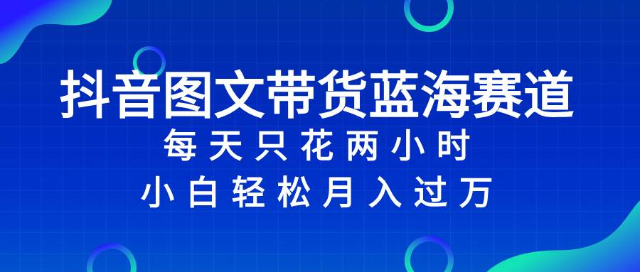 抖音图文带货蓝海赛道，每天只花2小时，小白轻松过万-让一部分人先富起来默财创业网