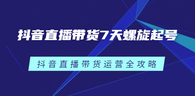 抖音直播带货7天螺旋起号，抖音直播带货运营全攻略-让一部分人先富起来默财创业网