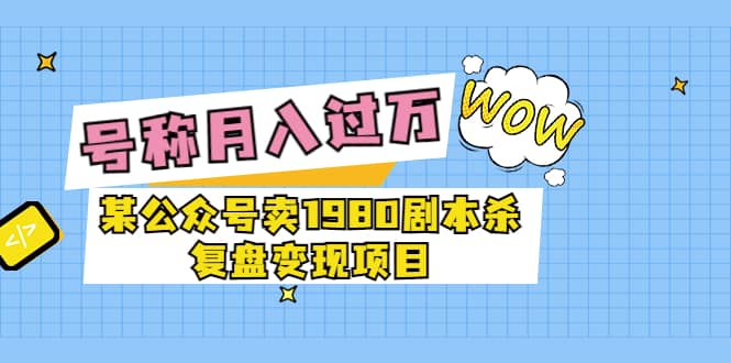 某公众号卖1980剧本杀复盘变现项目，号称月入10000 这两年非常火-让一部分人先富起来默财创业网