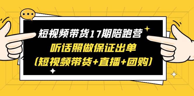 短视频带货17期陪跑营 听话照做保证出单（短视频带货 直播 团购）-让一部分人先富起来默财创业网