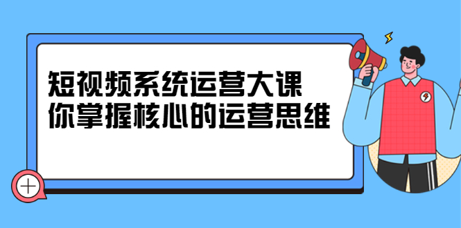 短视频系统运营大课，你掌握核心的运营思维 价值7800元-让一部分人先富起来默财创业网