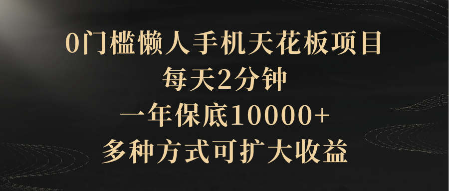 0门槛懒人手机天花板项目，每天2分钟，一年保底10000+，多种方式可扩大收益（抢首码）-让一部分人先富起来默财创业网