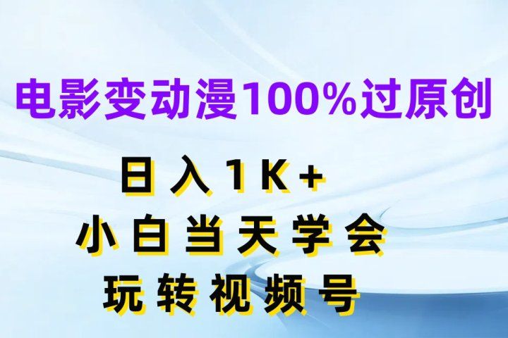 电影变动漫100%过原创，日入1K+，小白当天学会玩转视频号-让一部分人先富起来默财创业网